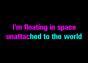 I'm floating in space

unattached to the world