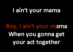 I ain't your mama

Boy, I ain't your mama
When you gonna get
your act together
