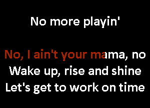 No more playin'

No, I ain't your mama, no
Wake up, rise and shine
Let's get to work on time