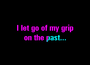 I let go of my grip

on the past...
