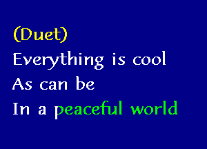 (Duet)
Everything is cool

As can be
In a peaceful world