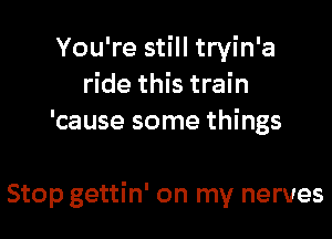 You're still tryin'a
ride this train
'cause some things

Stop gettin' on my nerves
