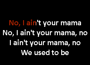 No, I ain't your mama

No, I ain't your mama, no
I ain't your mama, no
We used to be