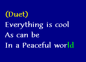(Duet)
Everything is cool

As can be
In a Peaceful world