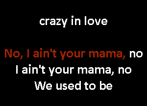 crazy in love

No, I ain't your mama, no
I ain't your mama, no
We used to be