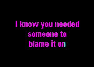 I know you needed

someone to
blame it on
