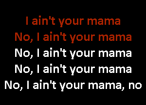 I ain't your mama
No, I ain't your mama
No, I ain't your mama
No, I ain't your mama

No, I ain't your mama, no