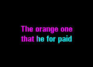 The orange one

that he for paid
