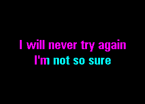 I will never try again

I'm not so sure