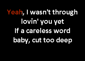 Yeah, I wasn't through
lovin' you yet

If a careless word
baby, cut too deep