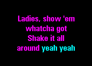 Ladies, show 'em
whatcha got

Shake it all
around yeah yeah
