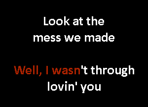 Look at the
mess we made

Well, I wasn't through
lovin' you