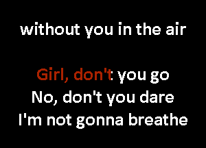 without you in the air

Girl, don't you go
No, don't you dare
I'm not gonna breathe