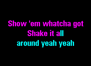 Show 'em whatcha got

Shake it all
around yeah yeah