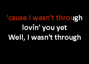 'cause I wasn't through
lovin' you yet

Well, I wasn't through