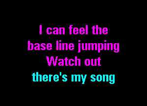 I can feel the
base line iumping

Watch out
there's my song