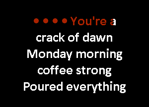 0 0 0 0 You're a
crack of dawn

Monday morning
coffee strong
Poured everything