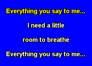 Everything you say to me...
I need a little

room to breathe

Everything you say to me...