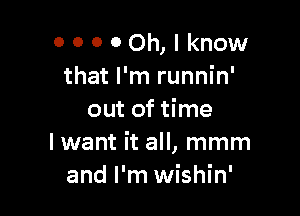 OOOOOh,Iknow
that I'm runnin'

out of time
I want it all, mmm
and I'm wishin'