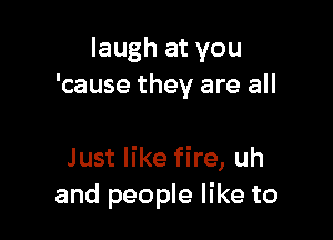 laugh at you
'cause they are all

Just like fire, uh
and people like to