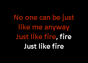 No one can be just
like me anyway

Just like fire, fire
Just like fire