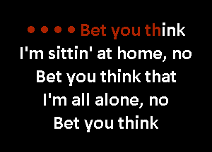 0 0 0 0 Bet you think
I'm sittin' at home, no

Bet you think that
I'm all alone, no
Bet you think