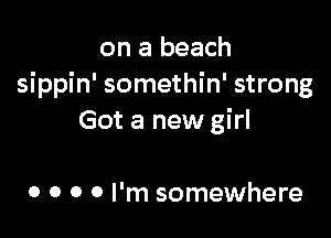 on a beach
sippin' somethin' strong

Got a new girl

0 0 0 0 I'm somewhere