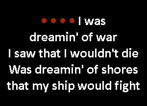 o o o o t was
dreamin' of war
I saw that I wouldn't die
Was dreamin' of shores
that my ship would fight