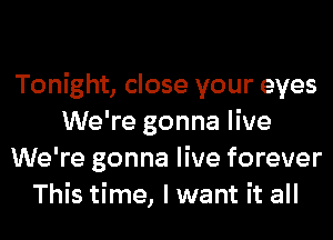 Tonight, close your eyes
We're gonna live
We're gonna live forever
This time, I want it all