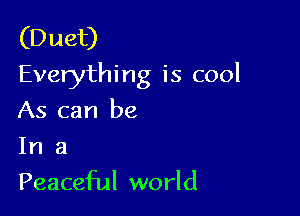 (Duet)
Everything is cool

As can be
In a

Peaceful world