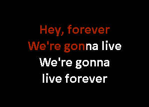 Hey, forever
We're gonna live

We're gonna
live forever