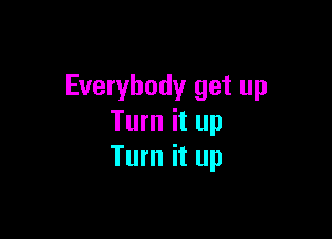 Everybody get up

Turn it up
Turn it up