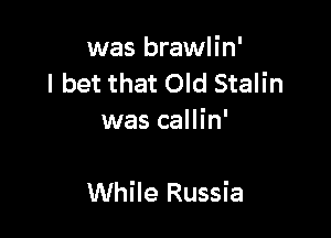 was brawlin'
I bet that Old Stalin
was callin'

While Russia