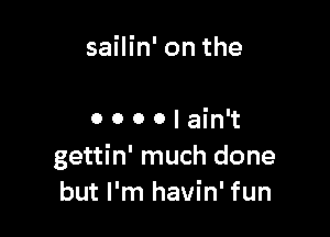 sailin' on the

o o o o I ain't
gettin' much done
but I'm havin' fun