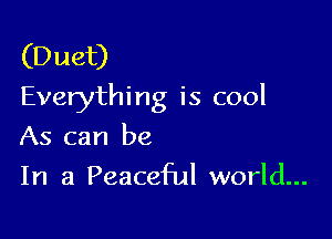 (Duet)
Everything is cool

As can be
In a Peaceful world...