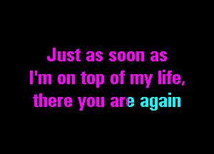 Just as soon as

I'm on top of my life,
there you are again