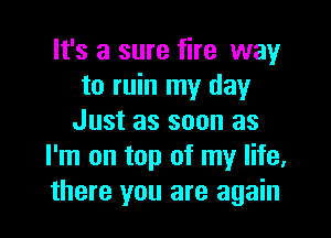 It's a sure fire way
to ruin my day

Just as soon as
I'm on top of my life,
there you are again