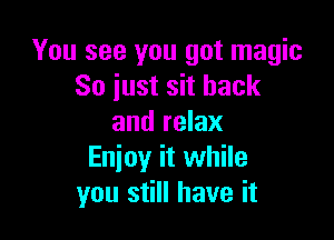 You see you got magic
So just sit back

and relax
Enioy it while
you still have it