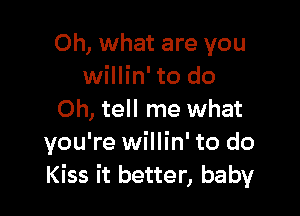 Oh, what are you
willin' to do

Oh, tell me what
you're willin' to do
Kiss it better, baby