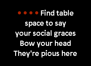 0 0 0 0 Find table
space to say

your social graces
Bow your head
They're pious here