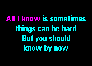 All I know is sometimes
things can be hard

But you should
know by now