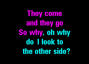 They come
and they go

So why, oh why
do I look to
the other side?