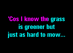 'Cos I know the grass

is greener but
iust as hard to mow...