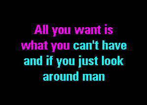 All you want is
what you can't have

and if you just look
around man