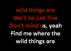 wild things are
We'll be just fine

Don't mind us, yeah
Find me where the
wild things are