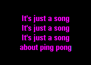 It's iust a song
It's just a song

It's iust a song
about ping pong