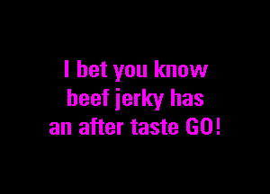 I bet you know

beef jerky has
an after taste GO!