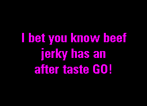 I bet you know beef

jerky has an
after taste GO!