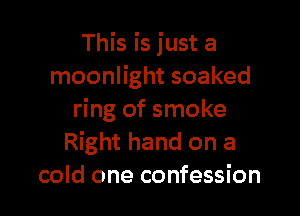 This is just a
moonlight soaked

ring of smoke
Right hand on a
cold one confession