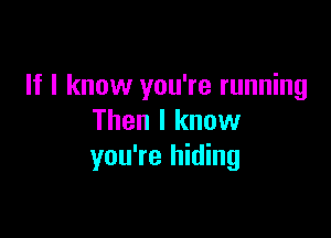 If I know you're running

Then I know
you're hiding